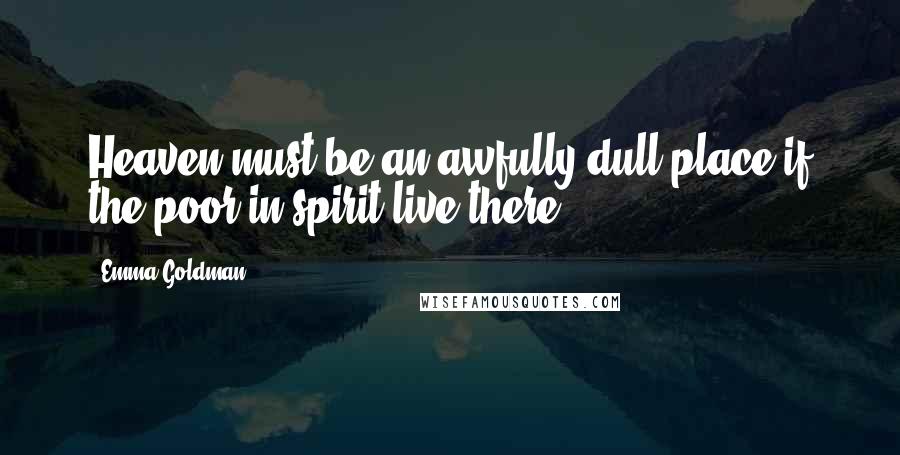 Emma Goldman Quotes: Heaven must be an awfully dull place if the poor in spirit live there.