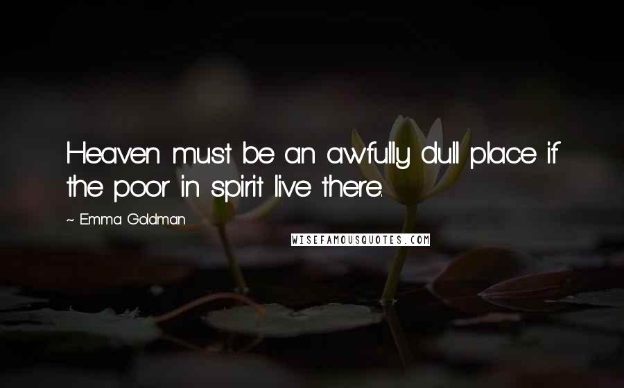Emma Goldman Quotes: Heaven must be an awfully dull place if the poor in spirit live there.