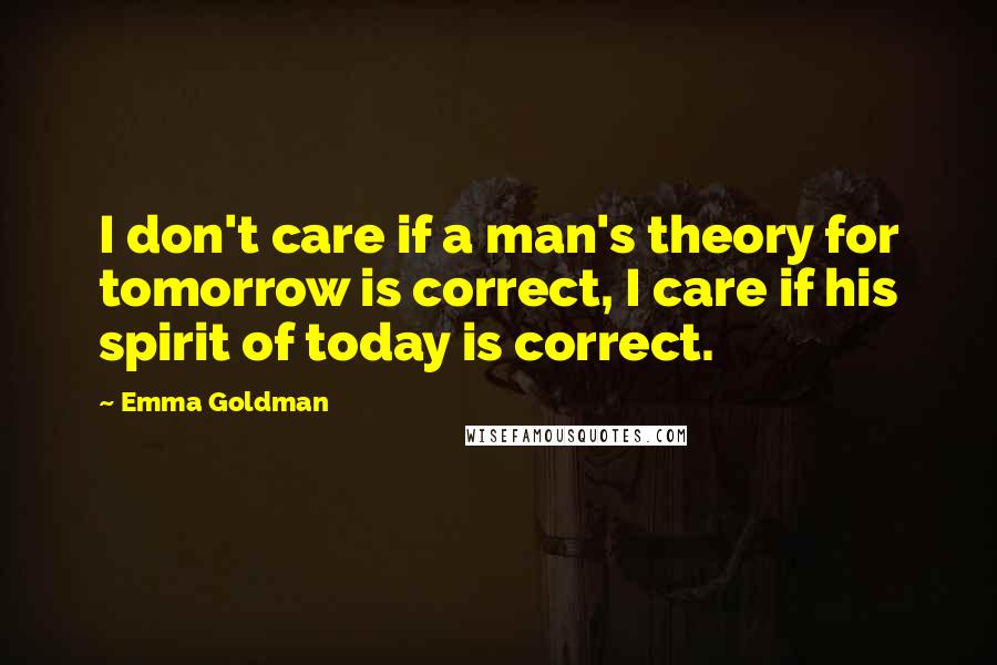 Emma Goldman Quotes: I don't care if a man's theory for tomorrow is correct, I care if his spirit of today is correct.