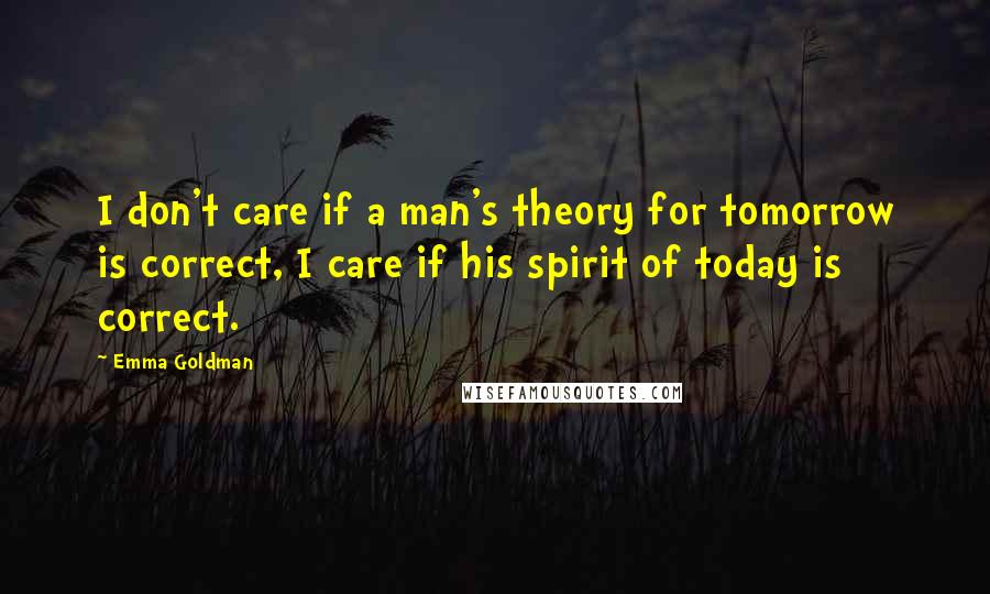 Emma Goldman Quotes: I don't care if a man's theory for tomorrow is correct, I care if his spirit of today is correct.