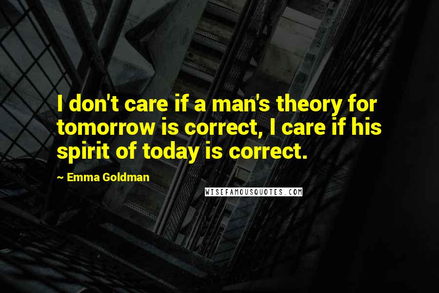 Emma Goldman Quotes: I don't care if a man's theory for tomorrow is correct, I care if his spirit of today is correct.