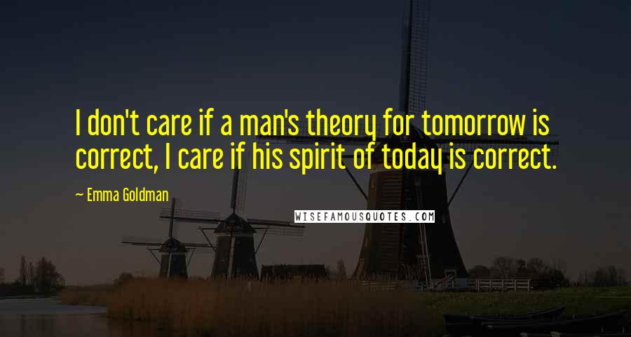 Emma Goldman Quotes: I don't care if a man's theory for tomorrow is correct, I care if his spirit of today is correct.