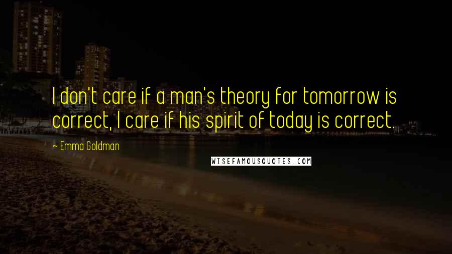 Emma Goldman Quotes: I don't care if a man's theory for tomorrow is correct, I care if his spirit of today is correct.