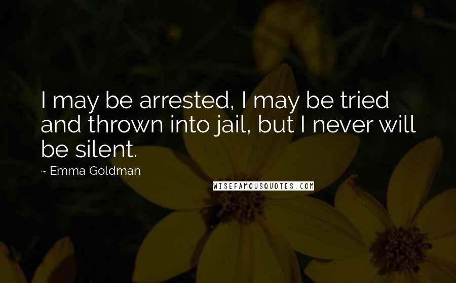 Emma Goldman Quotes: I may be arrested, I may be tried and thrown into jail, but I never will be silent.