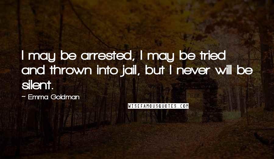 Emma Goldman Quotes: I may be arrested, I may be tried and thrown into jail, but I never will be silent.