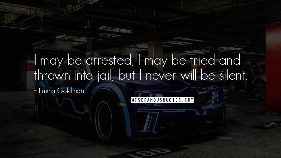 Emma Goldman Quotes: I may be arrested, I may be tried and thrown into jail, but I never will be silent.