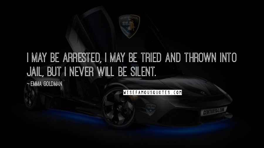 Emma Goldman Quotes: I may be arrested, I may be tried and thrown into jail, but I never will be silent.