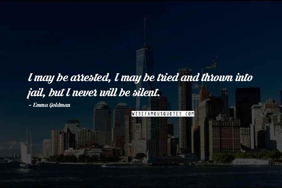 Emma Goldman Quotes: I may be arrested, I may be tried and thrown into jail, but I never will be silent.