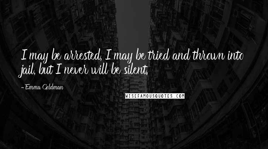 Emma Goldman Quotes: I may be arrested, I may be tried and thrown into jail, but I never will be silent.