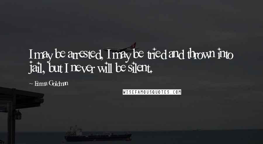 Emma Goldman Quotes: I may be arrested, I may be tried and thrown into jail, but I never will be silent.