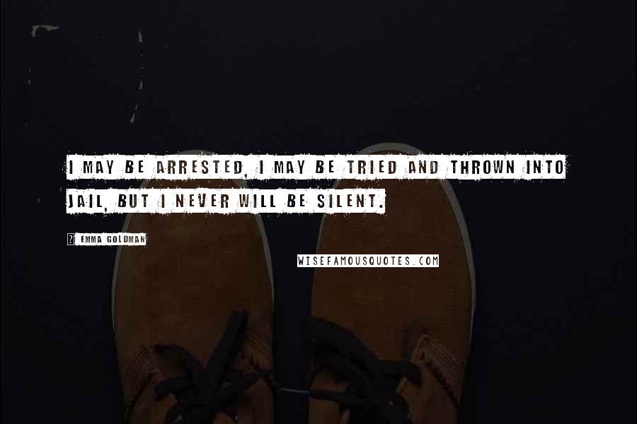 Emma Goldman Quotes: I may be arrested, I may be tried and thrown into jail, but I never will be silent.