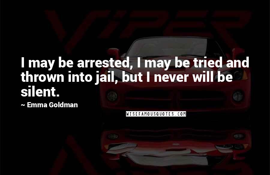 Emma Goldman Quotes: I may be arrested, I may be tried and thrown into jail, but I never will be silent.