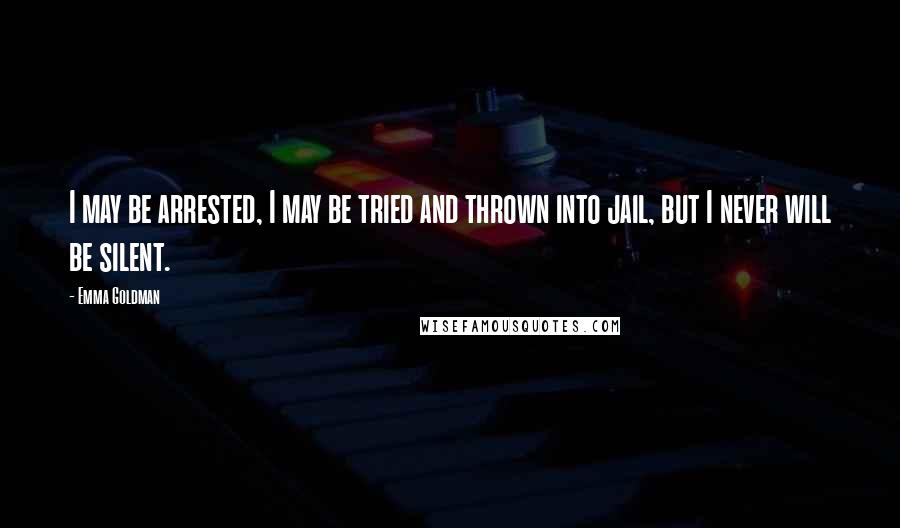 Emma Goldman Quotes: I may be arrested, I may be tried and thrown into jail, but I never will be silent.