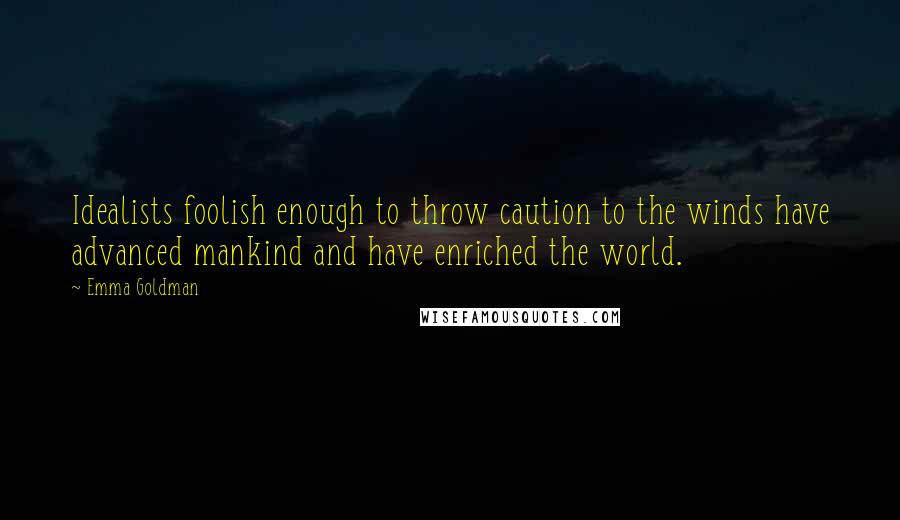 Emma Goldman Quotes: Idealists foolish enough to throw caution to the winds have advanced mankind and have enriched the world.