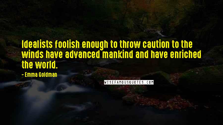 Emma Goldman Quotes: Idealists foolish enough to throw caution to the winds have advanced mankind and have enriched the world.