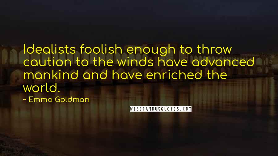 Emma Goldman Quotes: Idealists foolish enough to throw caution to the winds have advanced mankind and have enriched the world.