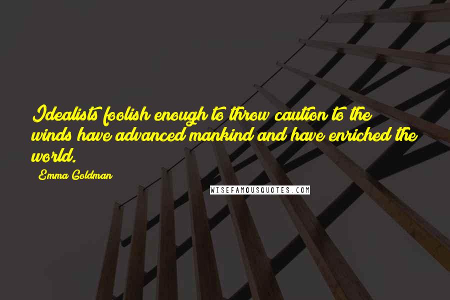 Emma Goldman Quotes: Idealists foolish enough to throw caution to the winds have advanced mankind and have enriched the world.