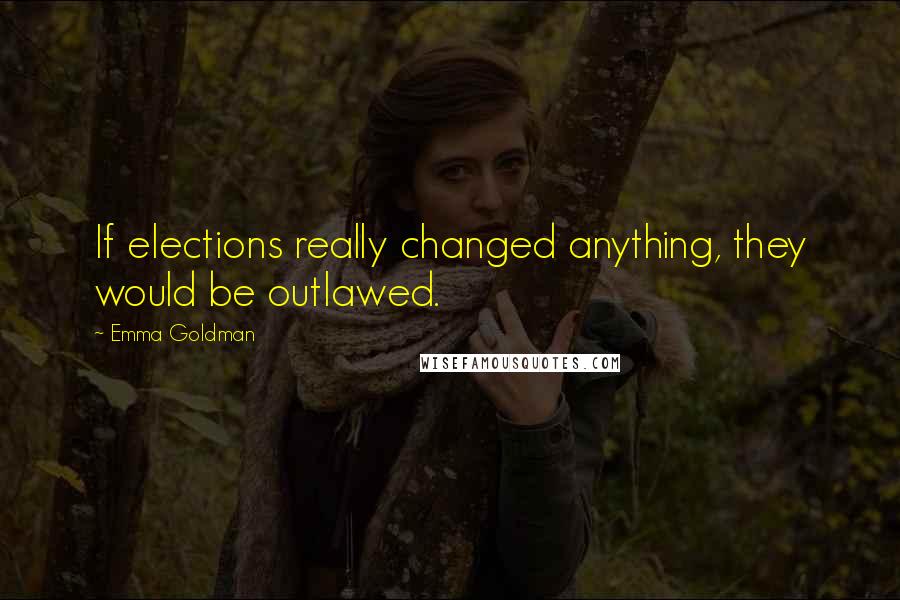 Emma Goldman Quotes: If elections really changed anything, they would be outlawed.