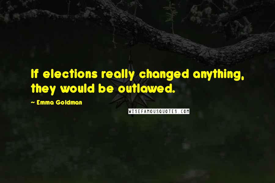 Emma Goldman Quotes: If elections really changed anything, they would be outlawed.