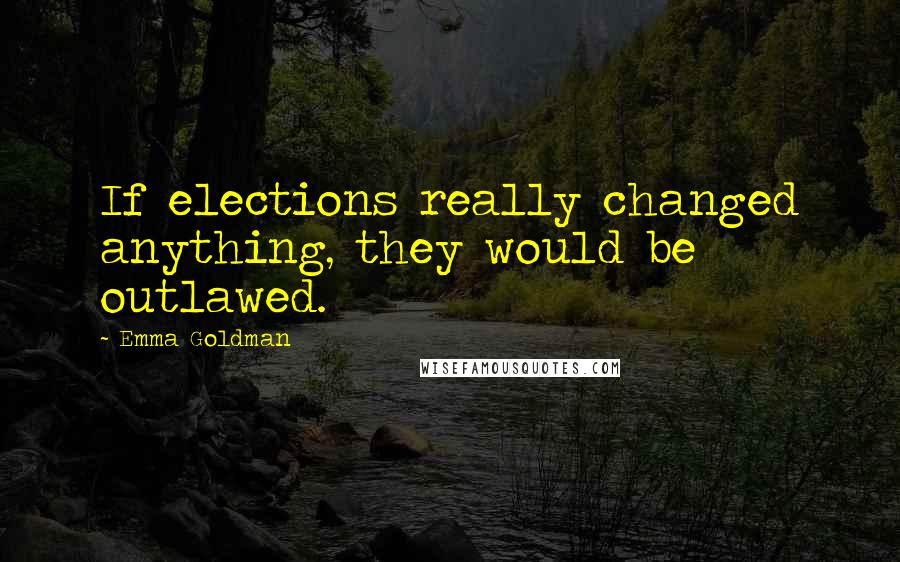 Emma Goldman Quotes: If elections really changed anything, they would be outlawed.