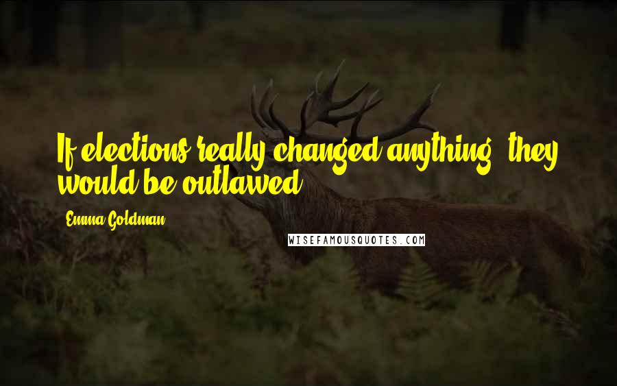Emma Goldman Quotes: If elections really changed anything, they would be outlawed.