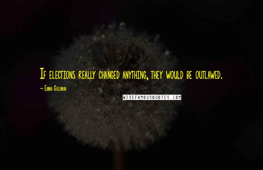 Emma Goldman Quotes: If elections really changed anything, they would be outlawed.