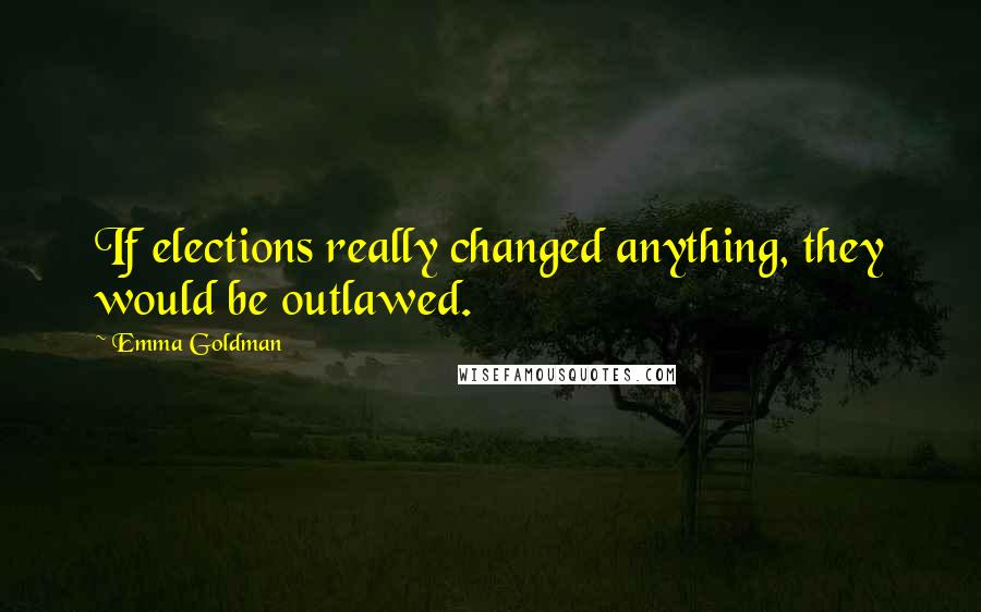 Emma Goldman Quotes: If elections really changed anything, they would be outlawed.