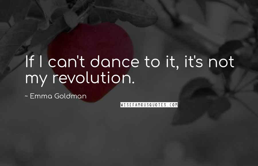 Emma Goldman Quotes: If I can't dance to it, it's not my revolution.