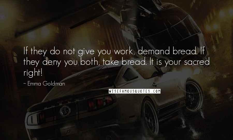 Emma Goldman Quotes: If they do not give you work, demand bread. If they deny you both, take bread. It is your sacred right!