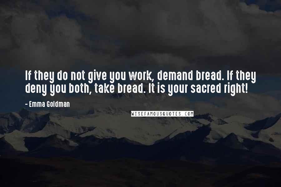 Emma Goldman Quotes: If they do not give you work, demand bread. If they deny you both, take bread. It is your sacred right!