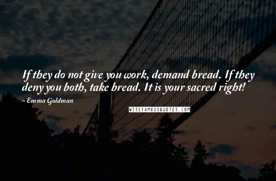 Emma Goldman Quotes: If they do not give you work, demand bread. If they deny you both, take bread. It is your sacred right!