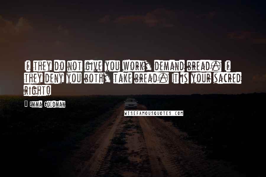 Emma Goldman Quotes: If they do not give you work, demand bread. If they deny you both, take bread. It is your sacred right!