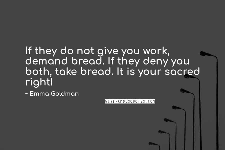 Emma Goldman Quotes: If they do not give you work, demand bread. If they deny you both, take bread. It is your sacred right!