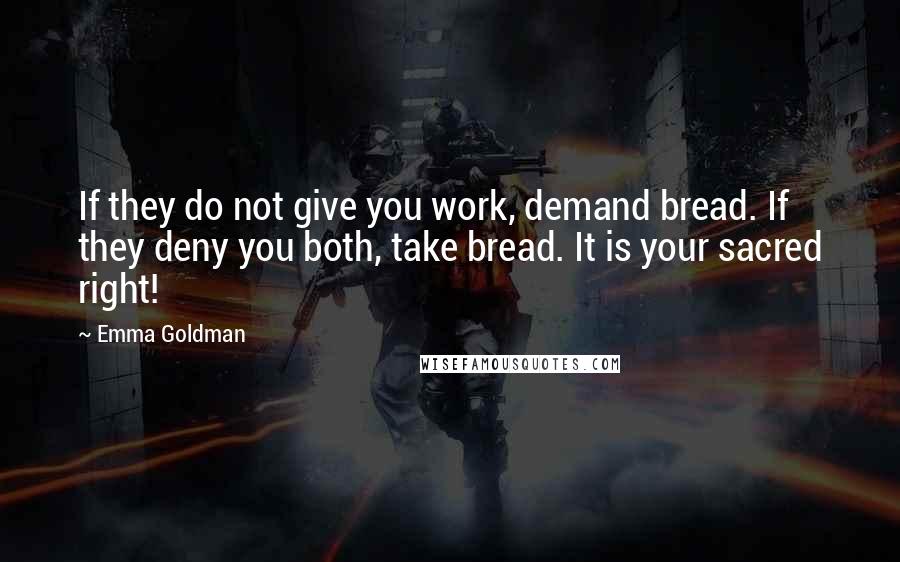 Emma Goldman Quotes: If they do not give you work, demand bread. If they deny you both, take bread. It is your sacred right!