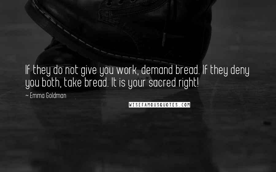 Emma Goldman Quotes: If they do not give you work, demand bread. If they deny you both, take bread. It is your sacred right!