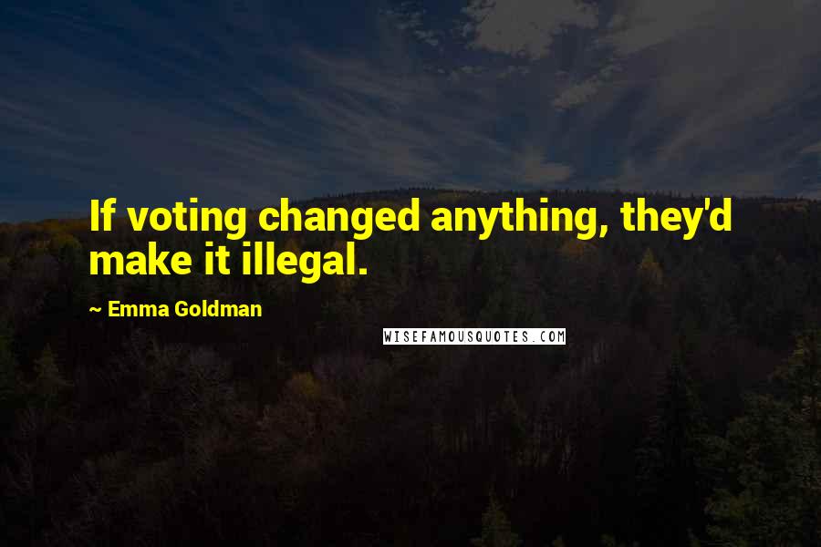 Emma Goldman Quotes: If voting changed anything, they'd make it illegal.