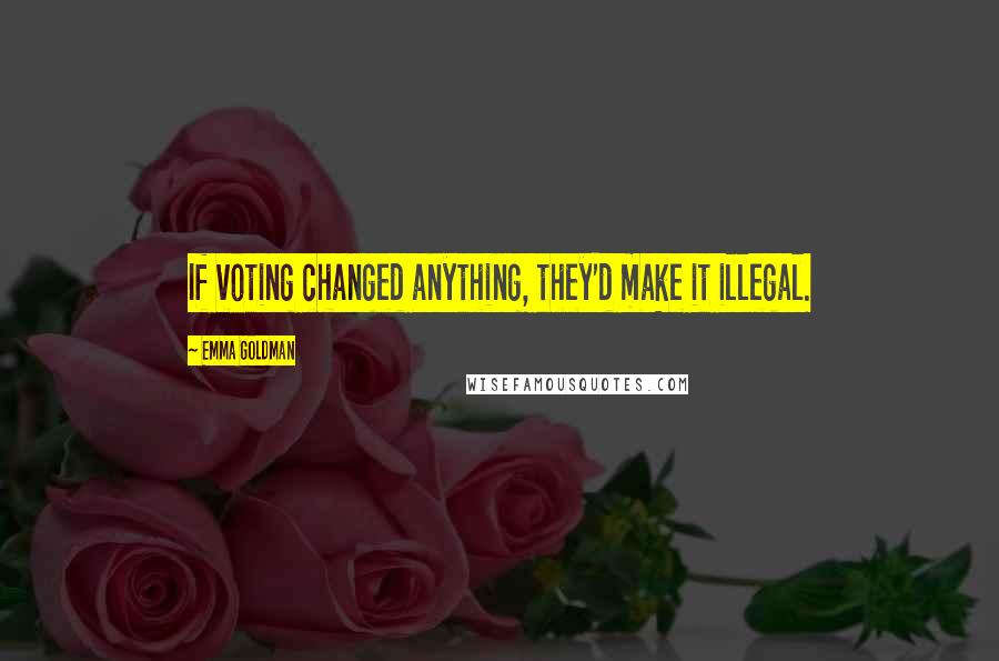 Emma Goldman Quotes: If voting changed anything, they'd make it illegal.