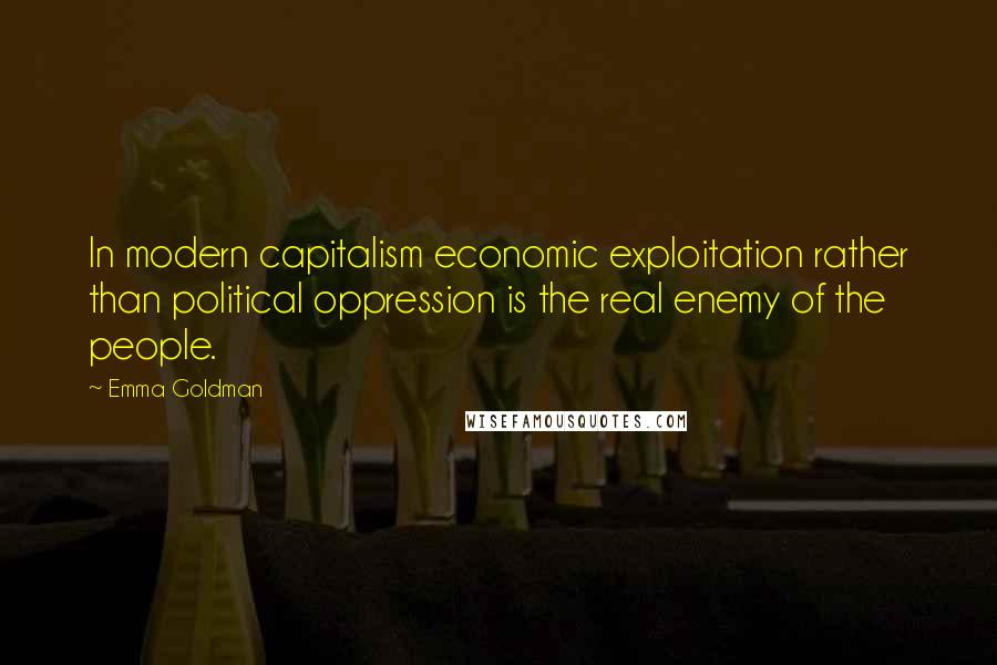 Emma Goldman Quotes: In modern capitalism economic exploitation rather than political oppression is the real enemy of the people.