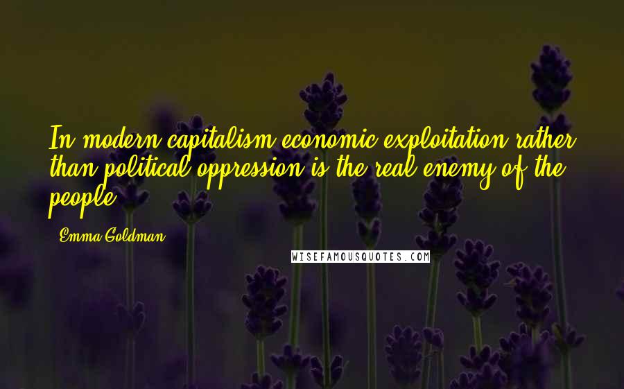 Emma Goldman Quotes: In modern capitalism economic exploitation rather than political oppression is the real enemy of the people.