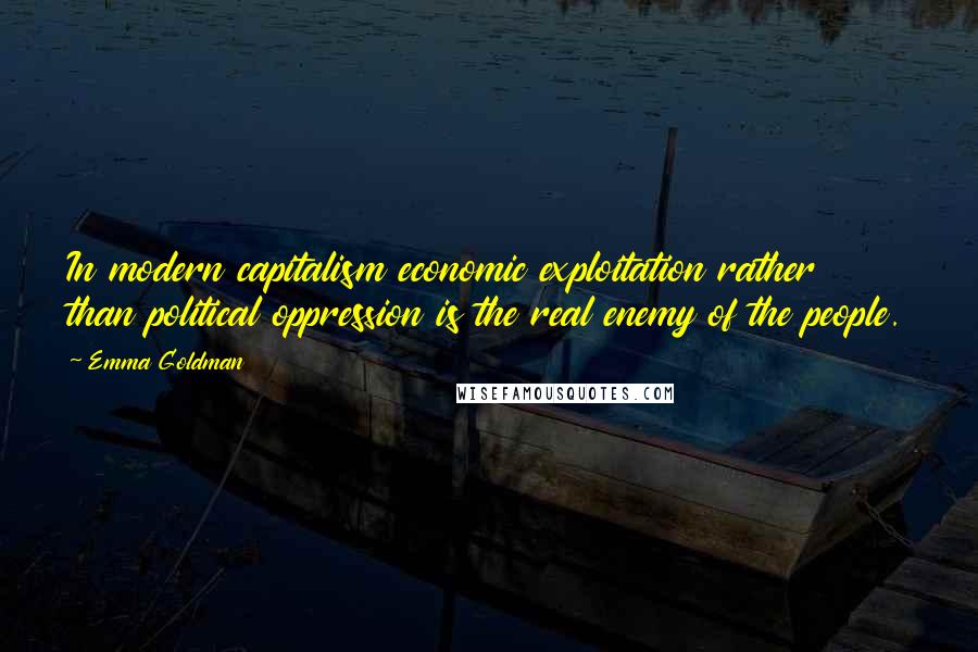 Emma Goldman Quotes: In modern capitalism economic exploitation rather than political oppression is the real enemy of the people.