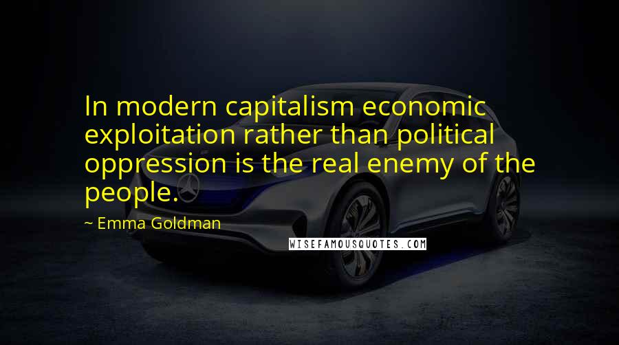 Emma Goldman Quotes: In modern capitalism economic exploitation rather than political oppression is the real enemy of the people.