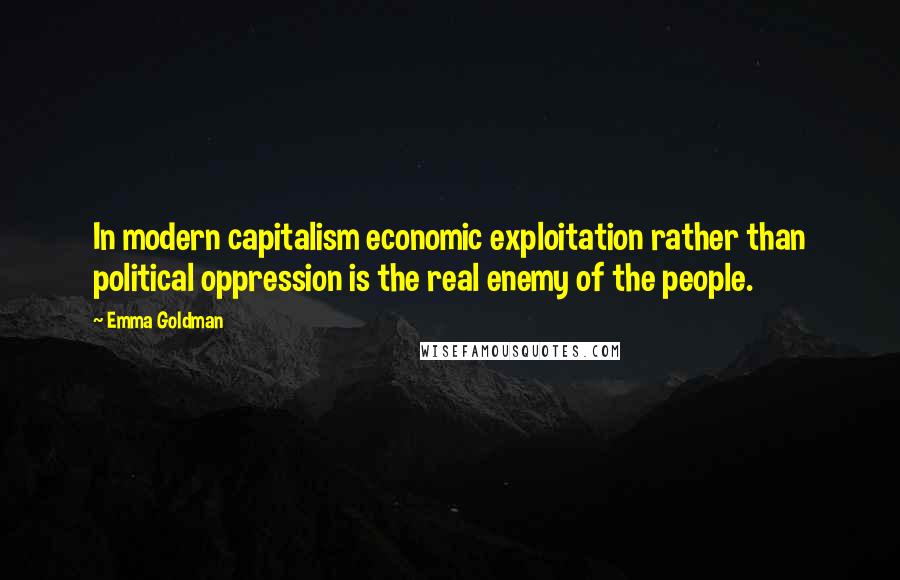 Emma Goldman Quotes: In modern capitalism economic exploitation rather than political oppression is the real enemy of the people.