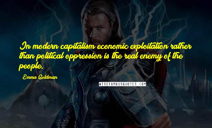 Emma Goldman Quotes: In modern capitalism economic exploitation rather than political oppression is the real enemy of the people.