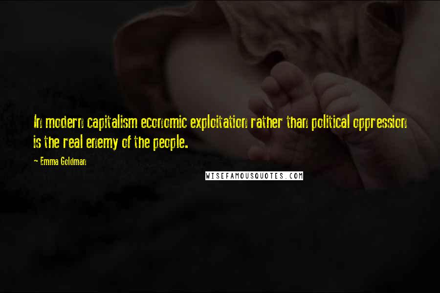 Emma Goldman Quotes: In modern capitalism economic exploitation rather than political oppression is the real enemy of the people.
