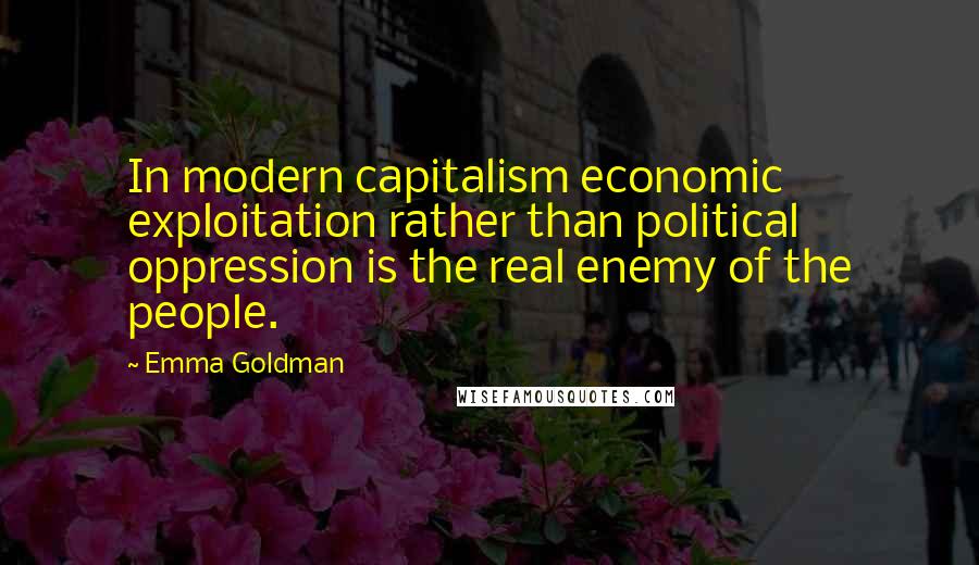 Emma Goldman Quotes: In modern capitalism economic exploitation rather than political oppression is the real enemy of the people.