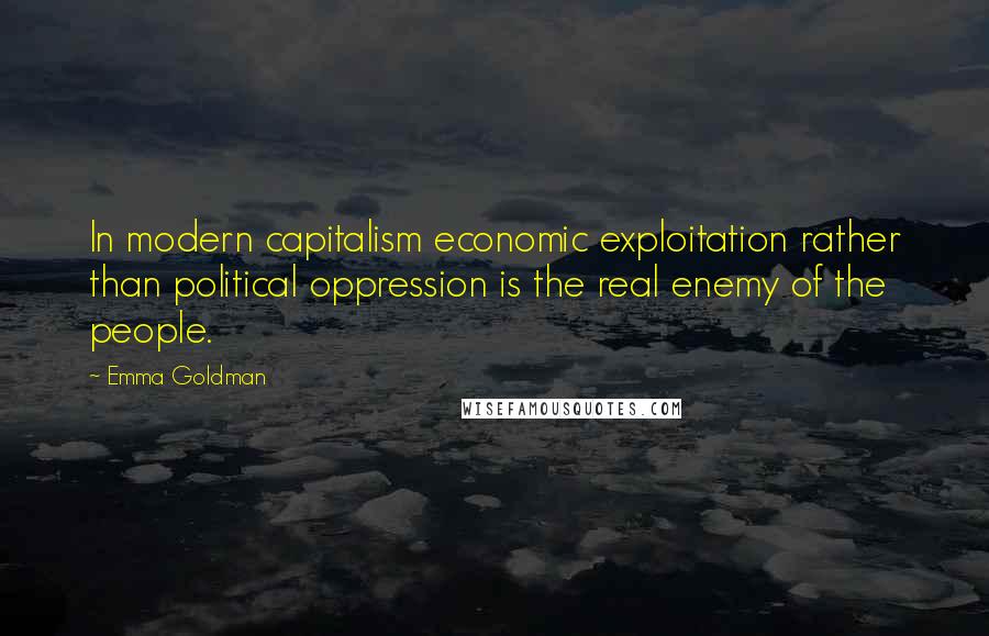 Emma Goldman Quotes: In modern capitalism economic exploitation rather than political oppression is the real enemy of the people.