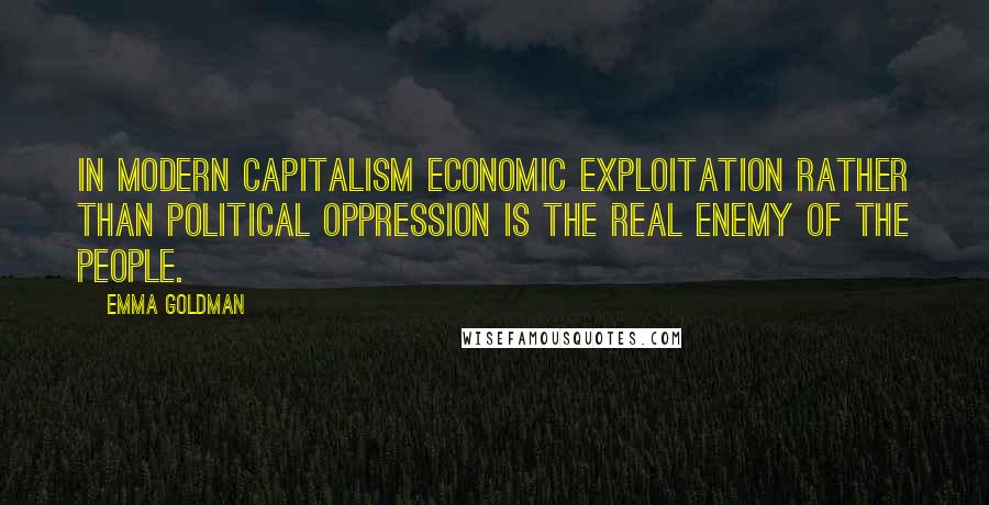 Emma Goldman Quotes: In modern capitalism economic exploitation rather than political oppression is the real enemy of the people.