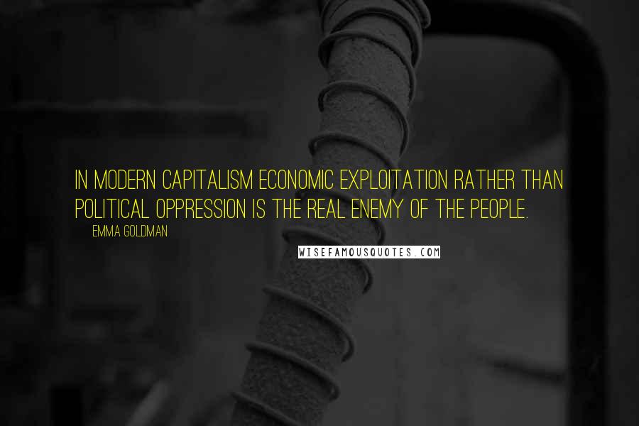 Emma Goldman Quotes: In modern capitalism economic exploitation rather than political oppression is the real enemy of the people.