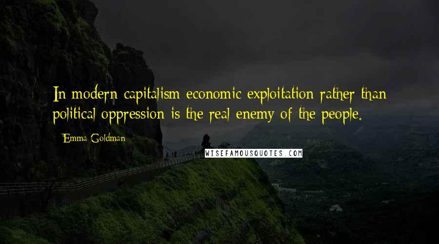 Emma Goldman Quotes: In modern capitalism economic exploitation rather than political oppression is the real enemy of the people.
