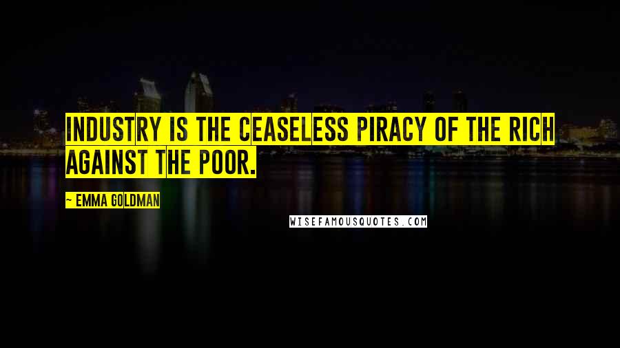 Emma Goldman Quotes: Industry is the ceaseless piracy of the rich against the poor.